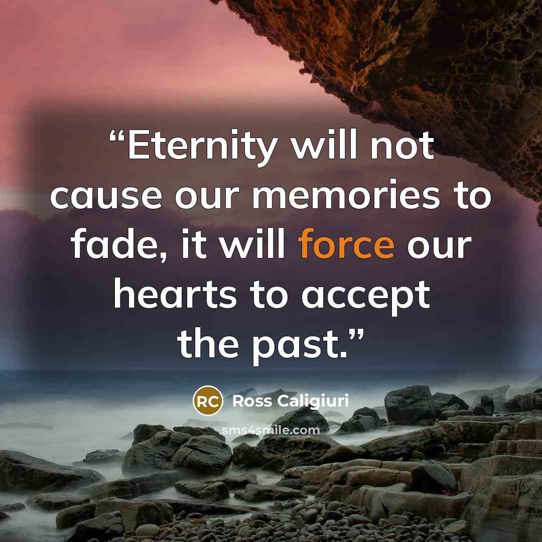 “Eternity will not cause our memories to fade, it will force our hearts to accept the past.” quote by Ross Caligiuri