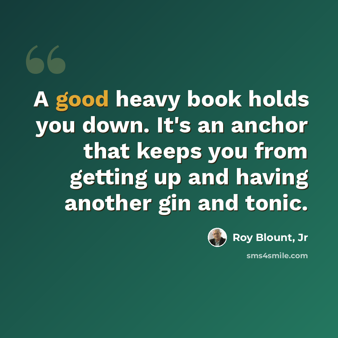 “A good heavy book holds you down. It's an anchor that keeps you from getting up and having another gin and tonic.” quote by Roy Blount, Jr