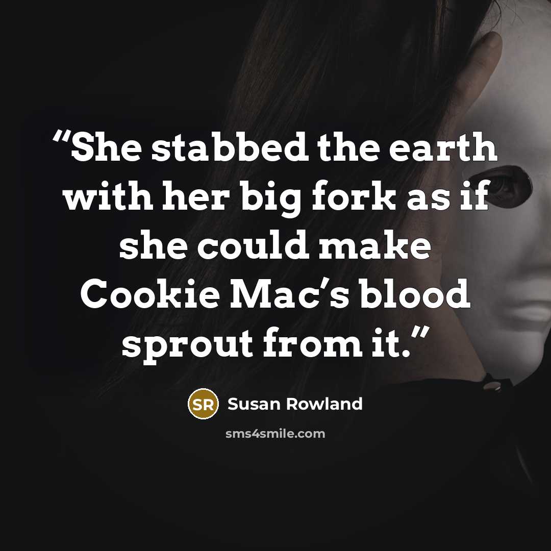 “She stabbed the earth with her big fork as if she could make Cookie Mac’s blood sprout from it.” quote by Susan Rowland