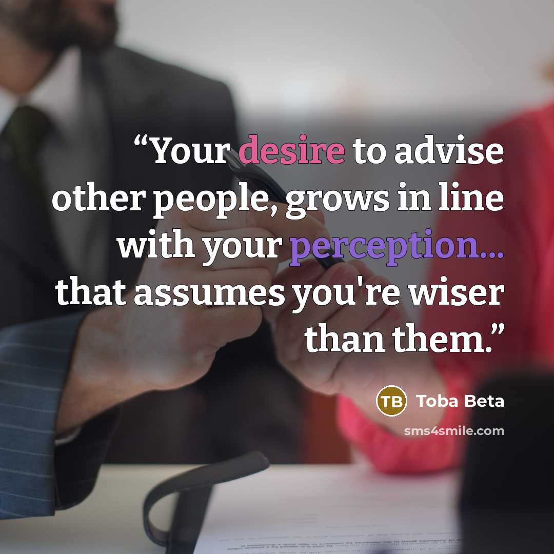 “Your desire to advise other people, grows in line with your perception... that assumes you're wiser than them.” quote by Toba Beta