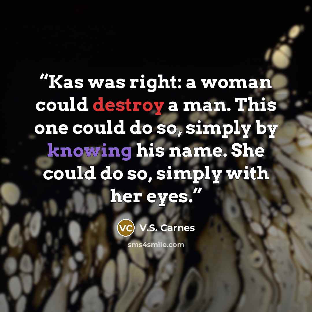 “Kas was right: a woman could destroy a man. This one could do so, simply by knowing his name. She could do so, simply with her eyes.” quote by V.S. Carnes