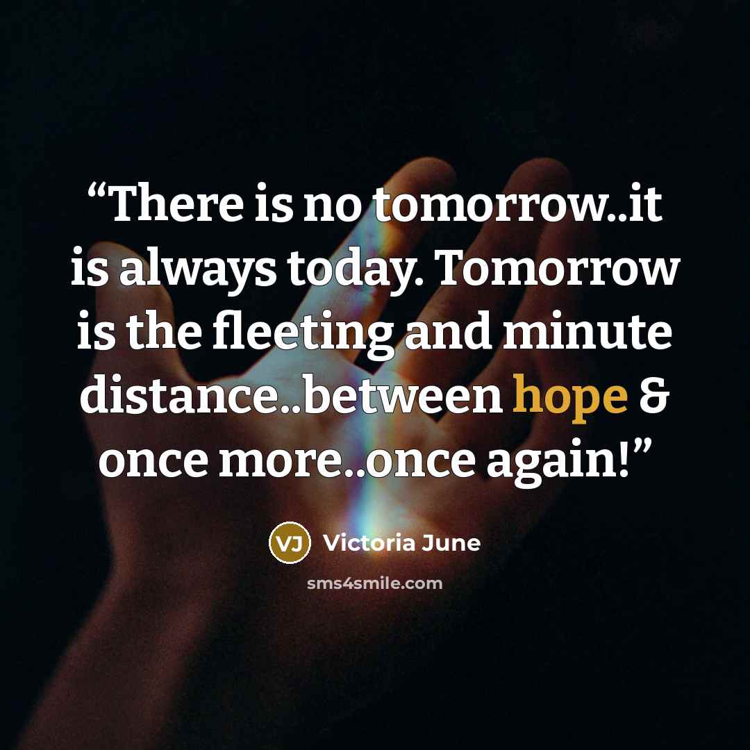 “There is no tomorrow..it is always today. Tomorrow is the fleeting and minute distance..between hope & once more..once again!” quote by Victoria June