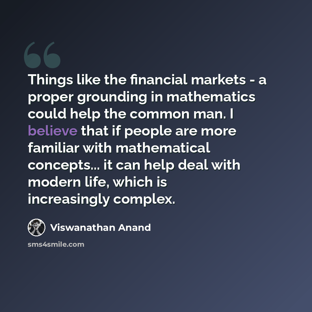 “Things like the financial markets - a proper grounding in mathematics could help the common man. I believe that if people are more familiar with mathematical concepts... it can help deal with modern life, which is increasingly complex.” quote by Viswanathan Anand