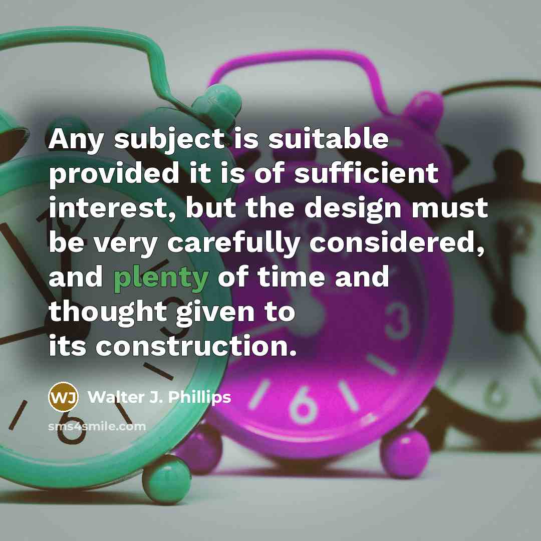 “Any subject is suitable provided it is of sufficient interest, but the design must be very carefully considered, and plenty of time and thought given to its construction.” quote by Walter J. Phillips