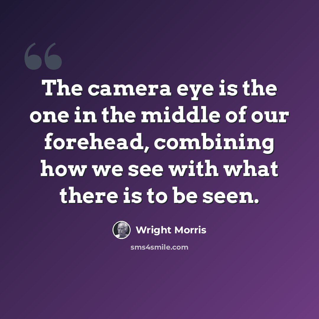 “The camera eye is the one in the middle of our forehead, combining how we see with what there is to be seen.” quote by Wright Morris