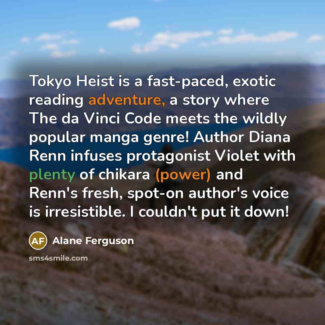 “Tokyo Heist is a fast-paced, exotic reading adventure, a story where The da Vinci Code meets the wildly popular manga genre! Author Diana Renn infuses protagonist Violet with plenty of chikara (power) and Renn's fresh, spot-on author's voice is irresistible. I couldn't put it down!” quote by Alane Ferguson