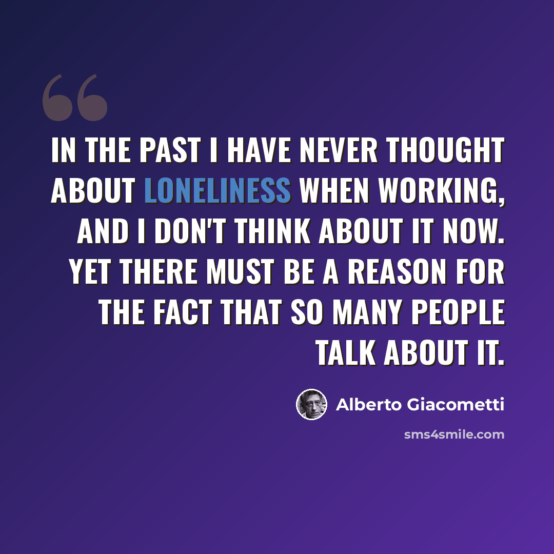 “In the past I have never thought about loneliness when working, and I don't think about it now. Yet there must be a reason for the fact that so many people talk about it.” quote by Alberto Giacometti