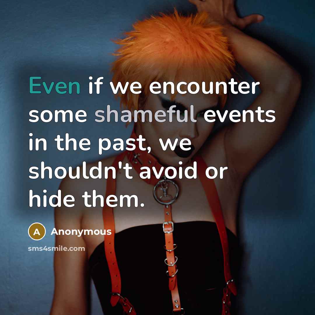 “Even if we encounter some shameful events in the past, we shouldn't avoid or hide them.” quote by Anonymous