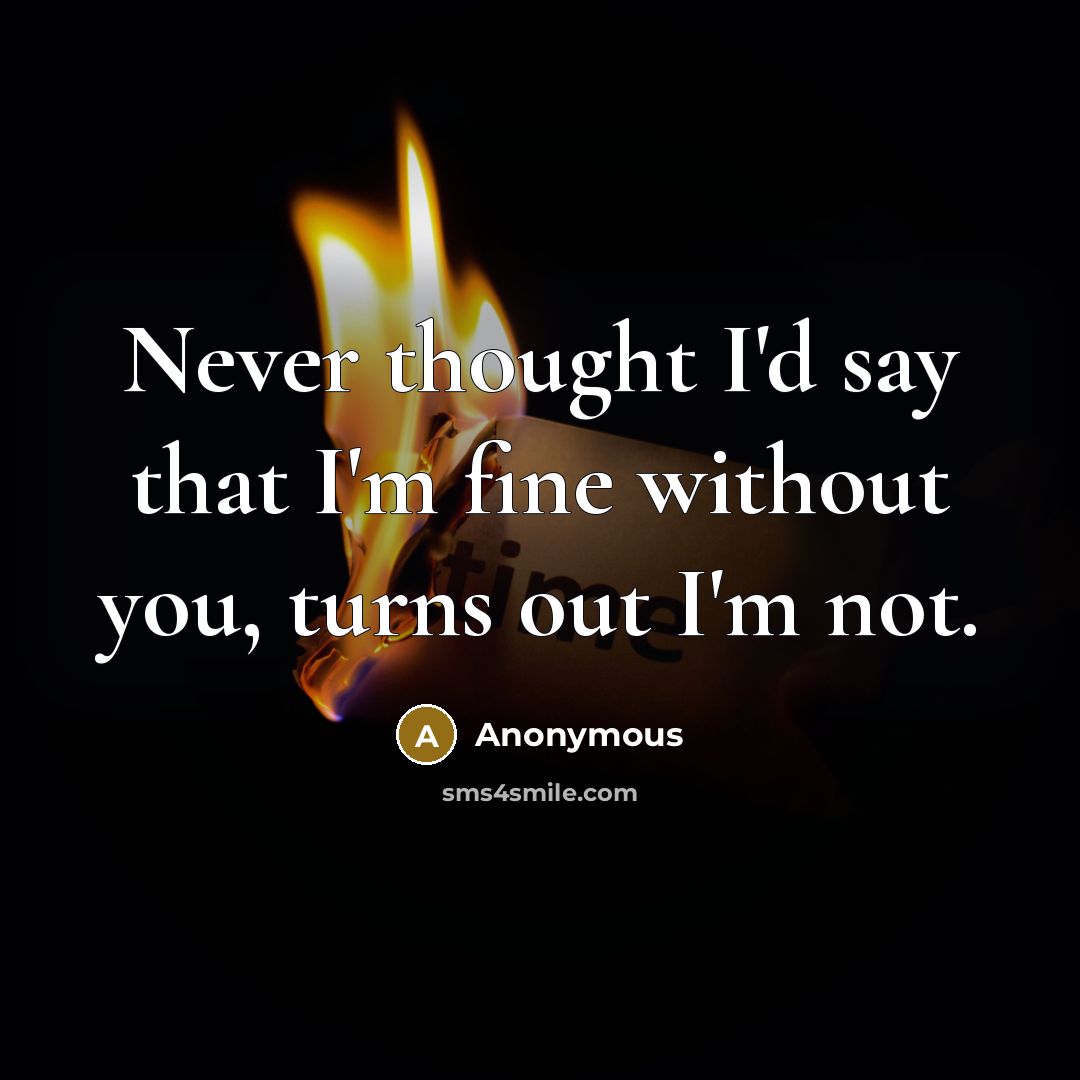 “Never thought I'd say that I'm fine without you, turns out I'm not.” quote by Anonymous
