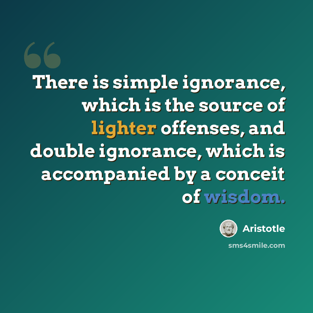 “There is simple ignorance, which is the source of lighter offenses, and double ignorance, which is accompanied by a conceit of wisdom.” quote by Aristotle