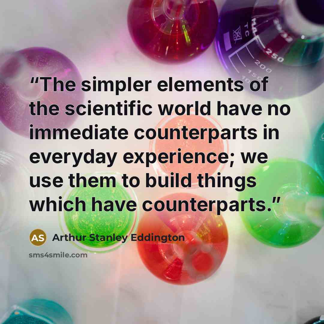 “The simpler elements of the scientific world have no immediate counterparts in everyday experience; we use them to build things which have counterparts.” quote by Arthur Stanley Eddington