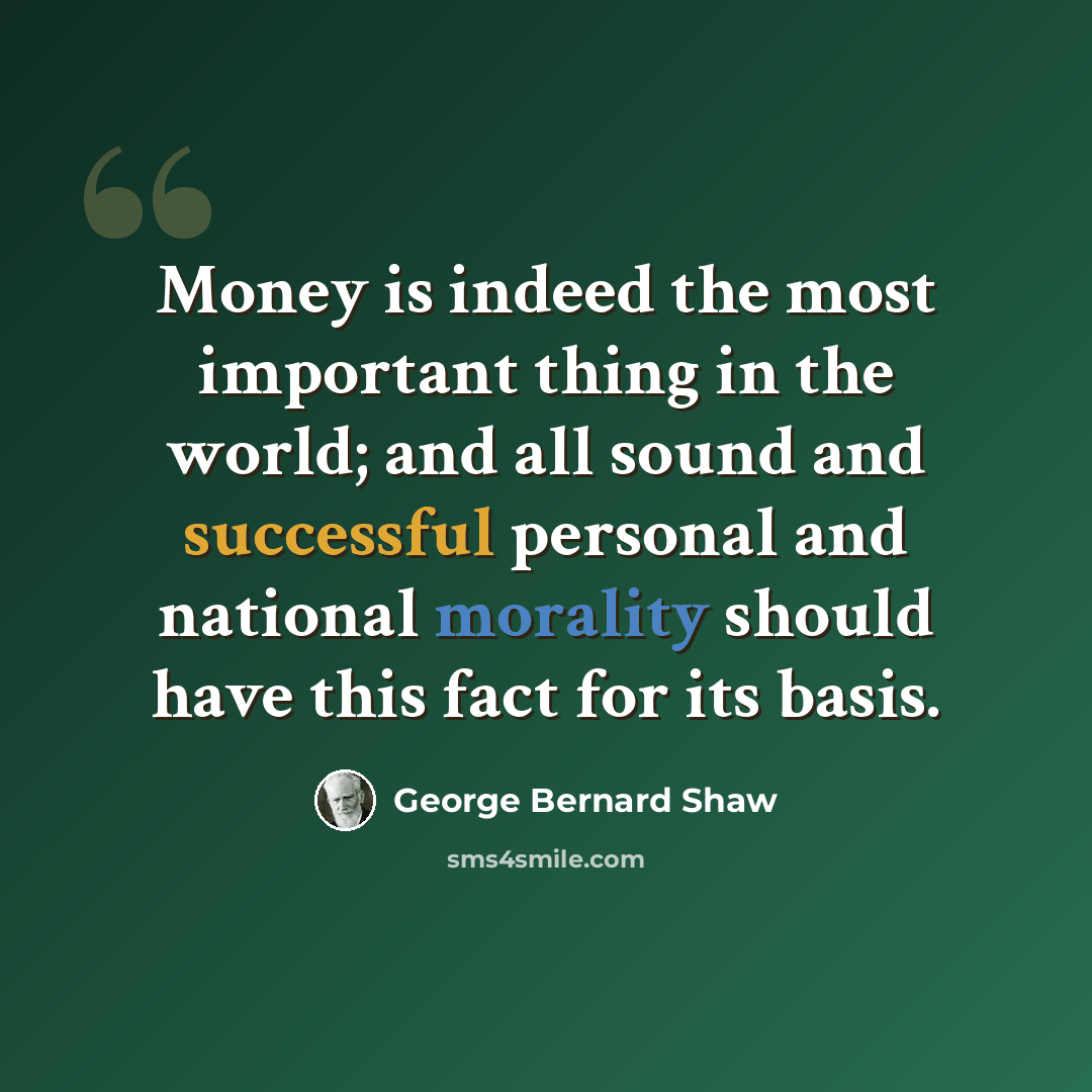 “Money is indeed the most important thing in the world; and all sound and successful personal and national morality should have this fact for its basis.” quote by George Bernard Shaw