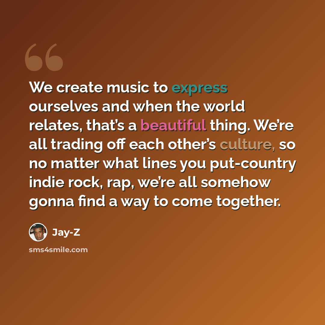“We create music to express ourselves and when the world relates, that’s a beautiful thing. We’re all trading off each other’s culture, so no matter what lines you put-country indie rock, rap, we’re all somehow gonna find a way to come together.” quote by Jay-Z