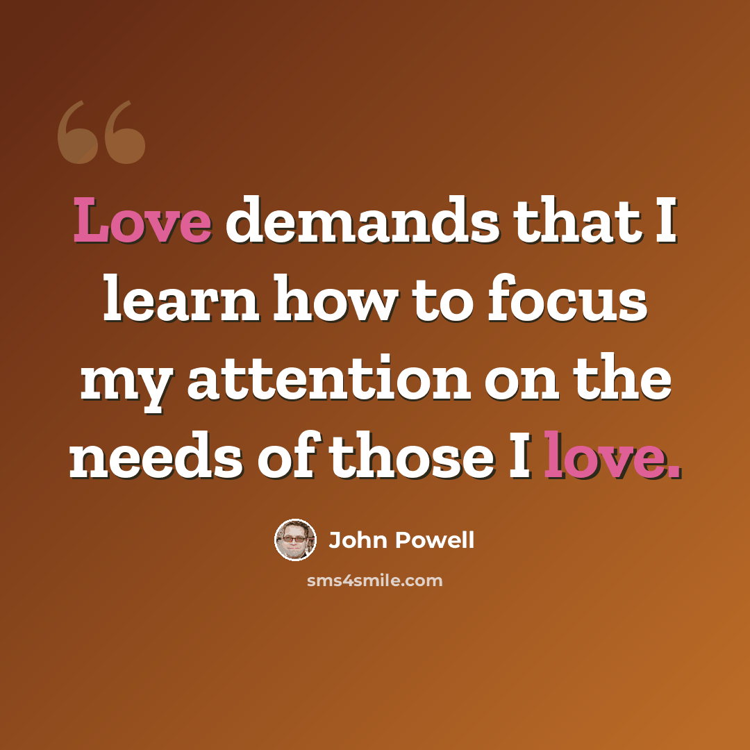 “Love demands that I learn how to focus my attention on the needs of those I love.” quote by John Powell