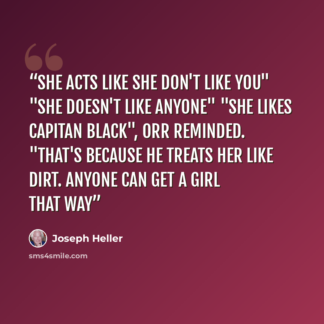 “She acts like she don't like you" "She doesn't like anyone" "She likes Capitan Black", Orr reminded. "That's because he treats her like dirt. Anyone can get a girl that way” quote by Joseph Heller