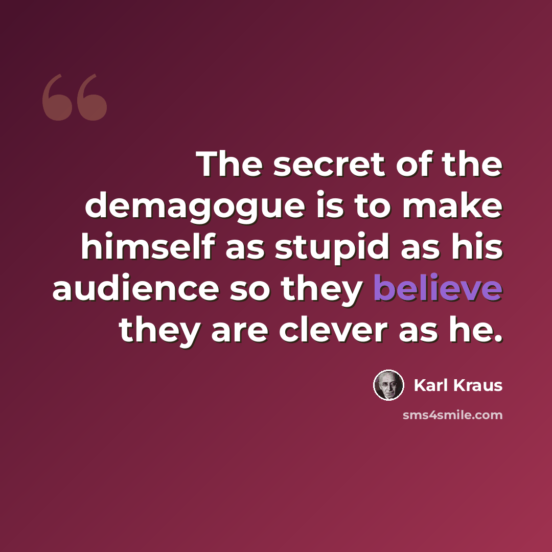 “The secret of the demagogue is to make himself as stupid as his audience so they believe they are clever as he.” quote by Karl Kraus