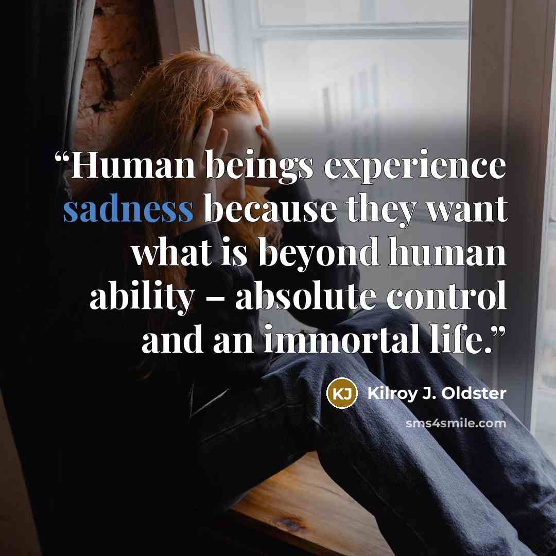 “Human beings experience sadness because they want what is beyond human ability – absolute control and an immortal life.” quote by Kilroy J. Oldster