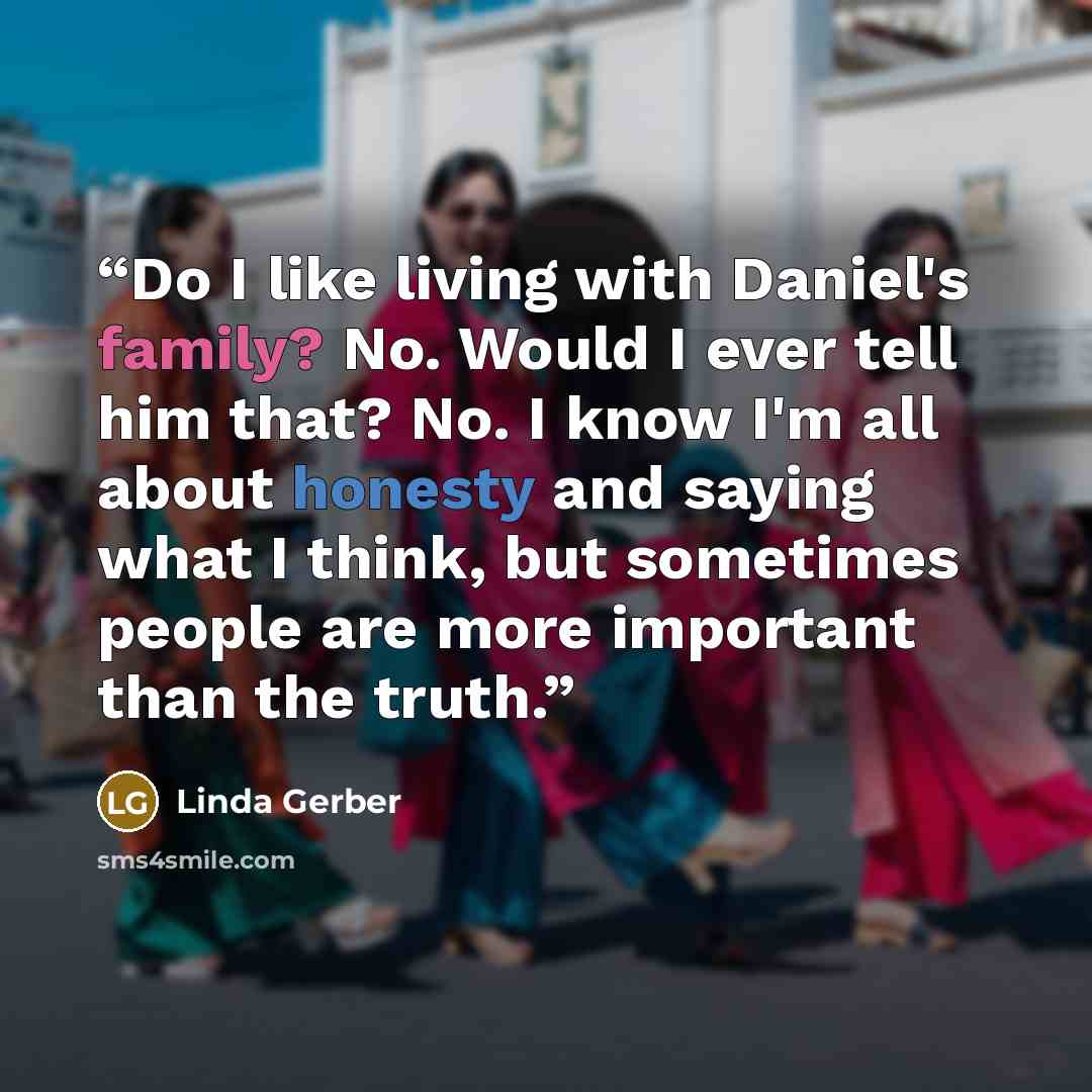 “Do I like living with Daniel's family? No. Would I ever tell him that? No. I know I'm all about honesty and saying what I think, but sometimes people are more important than the truth.” quote by Linda Gerber