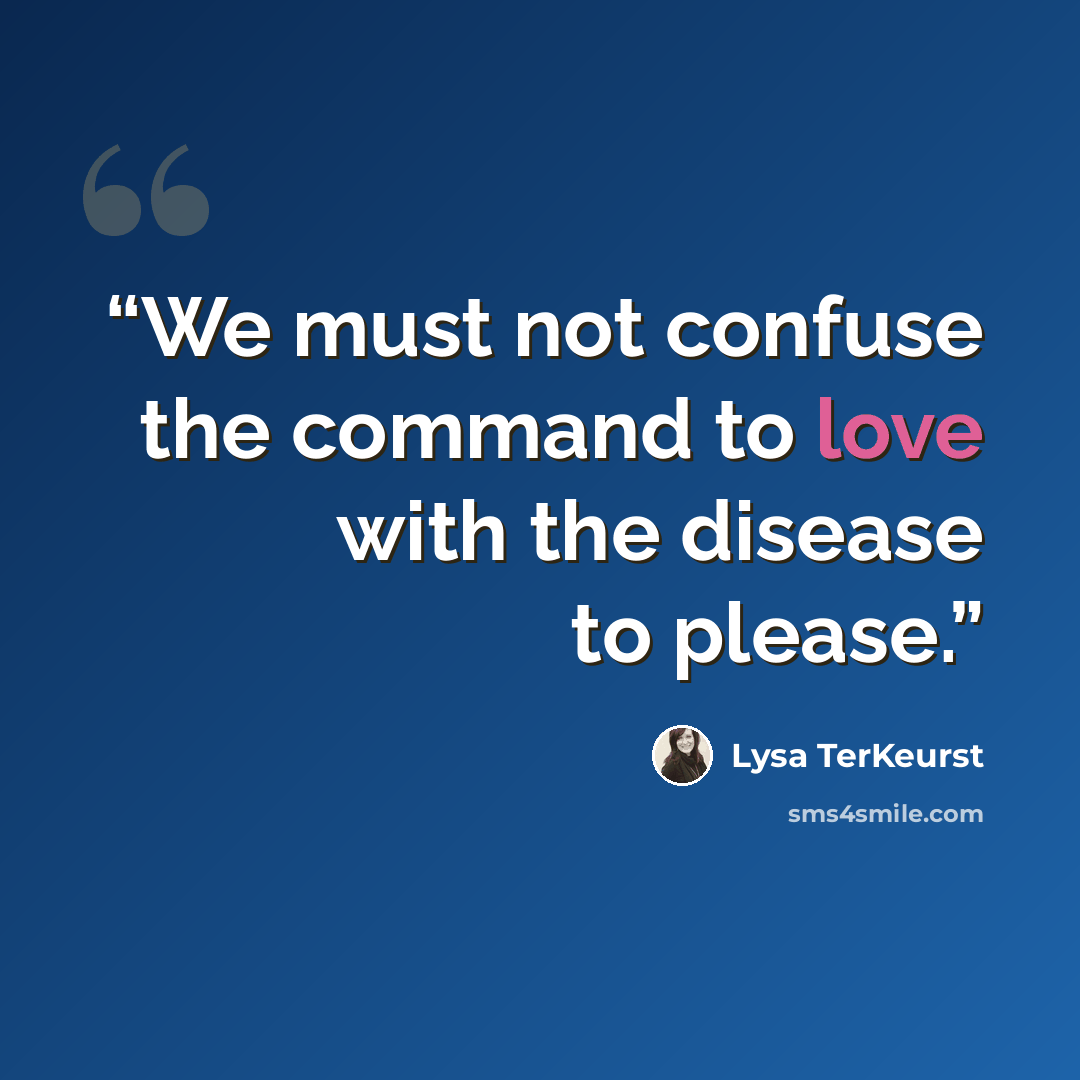 “We must not confuse the command to love with the disease to please.” quote by Lysa TerKeurst