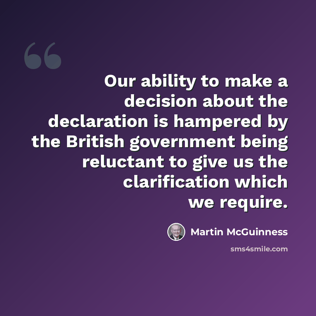 “Our ability to make a decision about the declaration is hampered by the British government being reluctant to give us the clarification which we require.” quote by Martin McGuinness