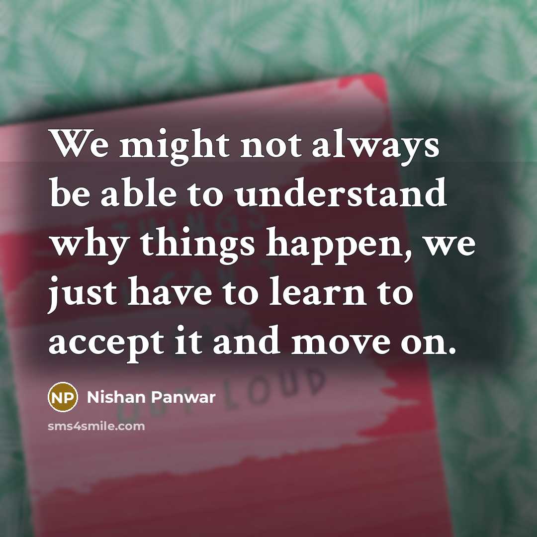 “We might not always be able to understand why things happen, we just have to learn to accept it and move on.” quote by Nishan Panwar