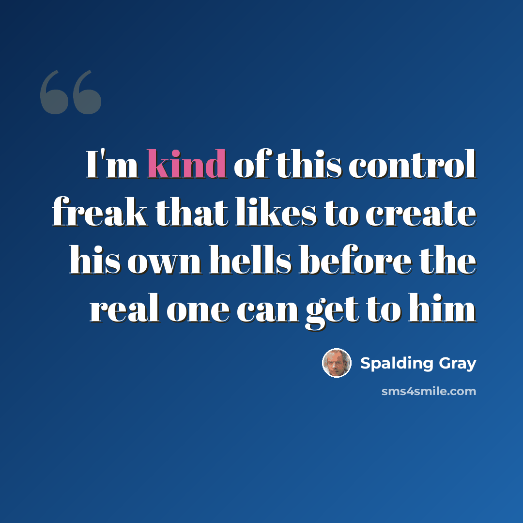 “I'm kind of this control freak that likes to create his own hells before the real one can get to him” quote by Spalding Gray