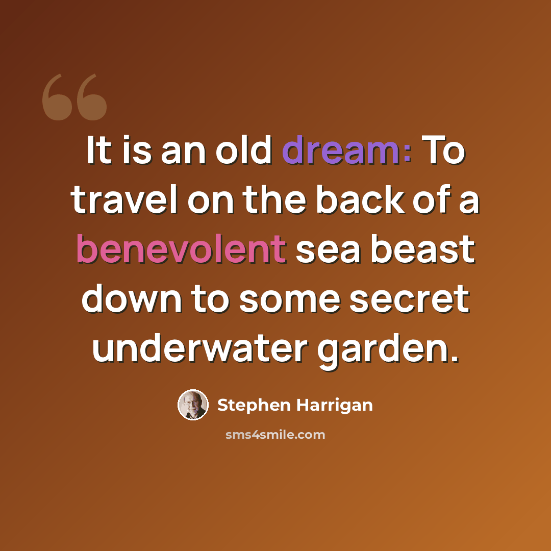 “It is an old dream: To travel on the back of a benevolent sea beast down to some secret underwater garden.” quote by Stephen Harrigan