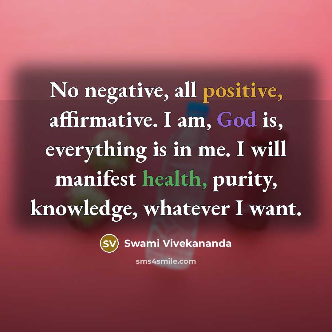 “No negative, all positive, affirmative. I am, God is, everything is in me. I will manifest health, purity, knowledge, whatever I want.” quote by Swami Vivekananda