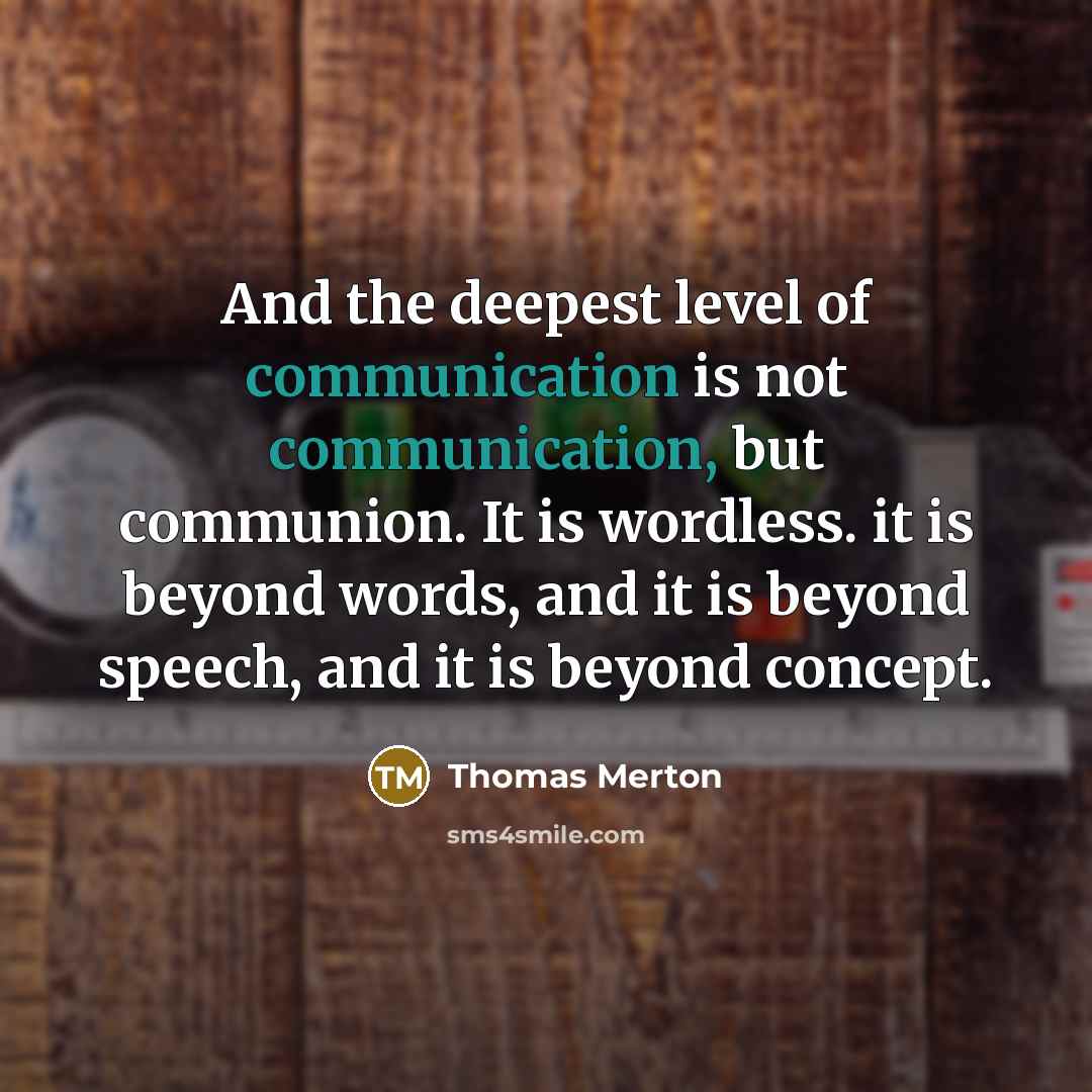 “And the deepest level of communication is not communication, but communion. It is wordless. it is beyond words, and it is beyond speech, and it is beyond concept.” quote by Thomas Merton