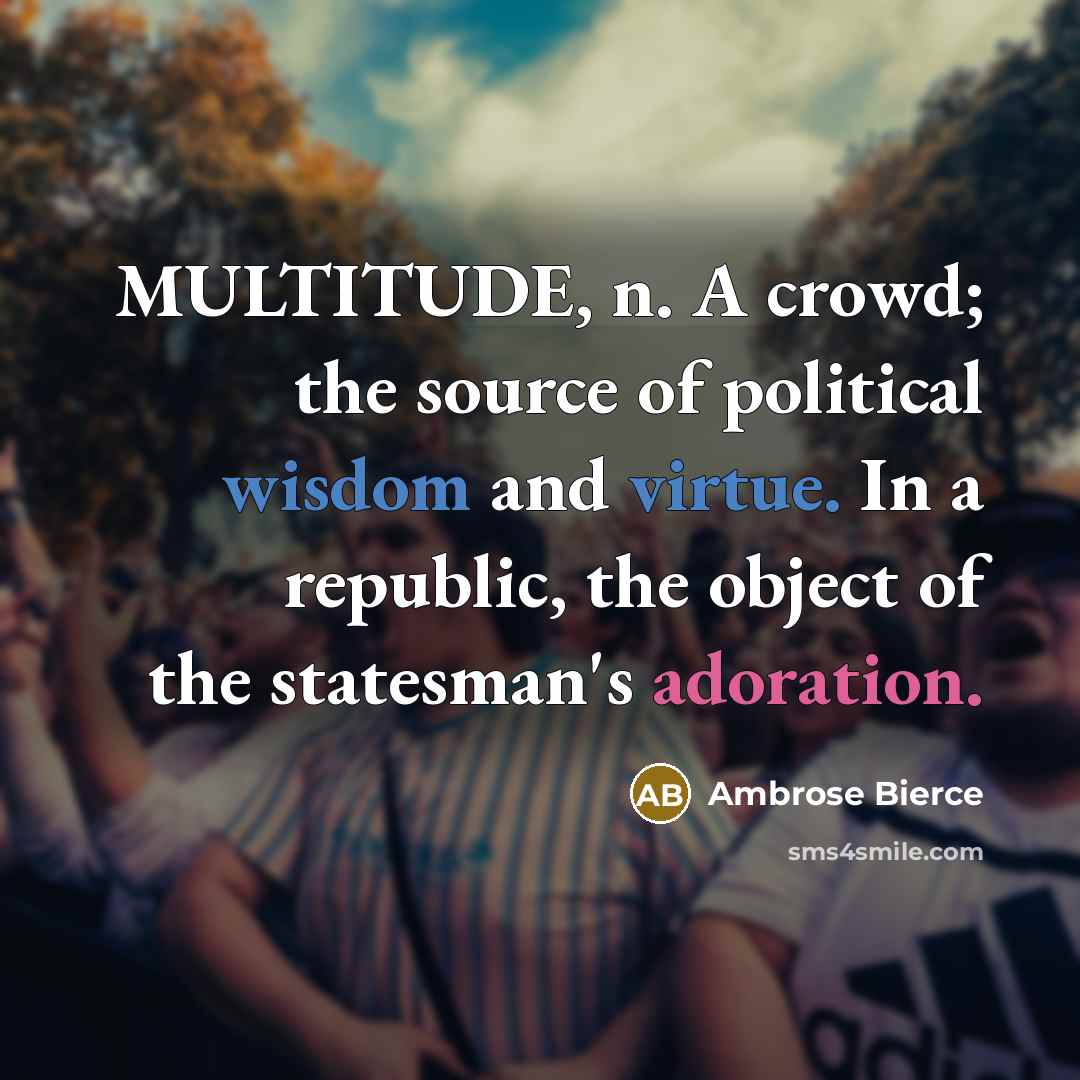 “MULTITUDE, n. A crowd; the source of political wisdom and virtue. In a republic, the object of the statesman's adoration.” quote by Ambrose Bierce