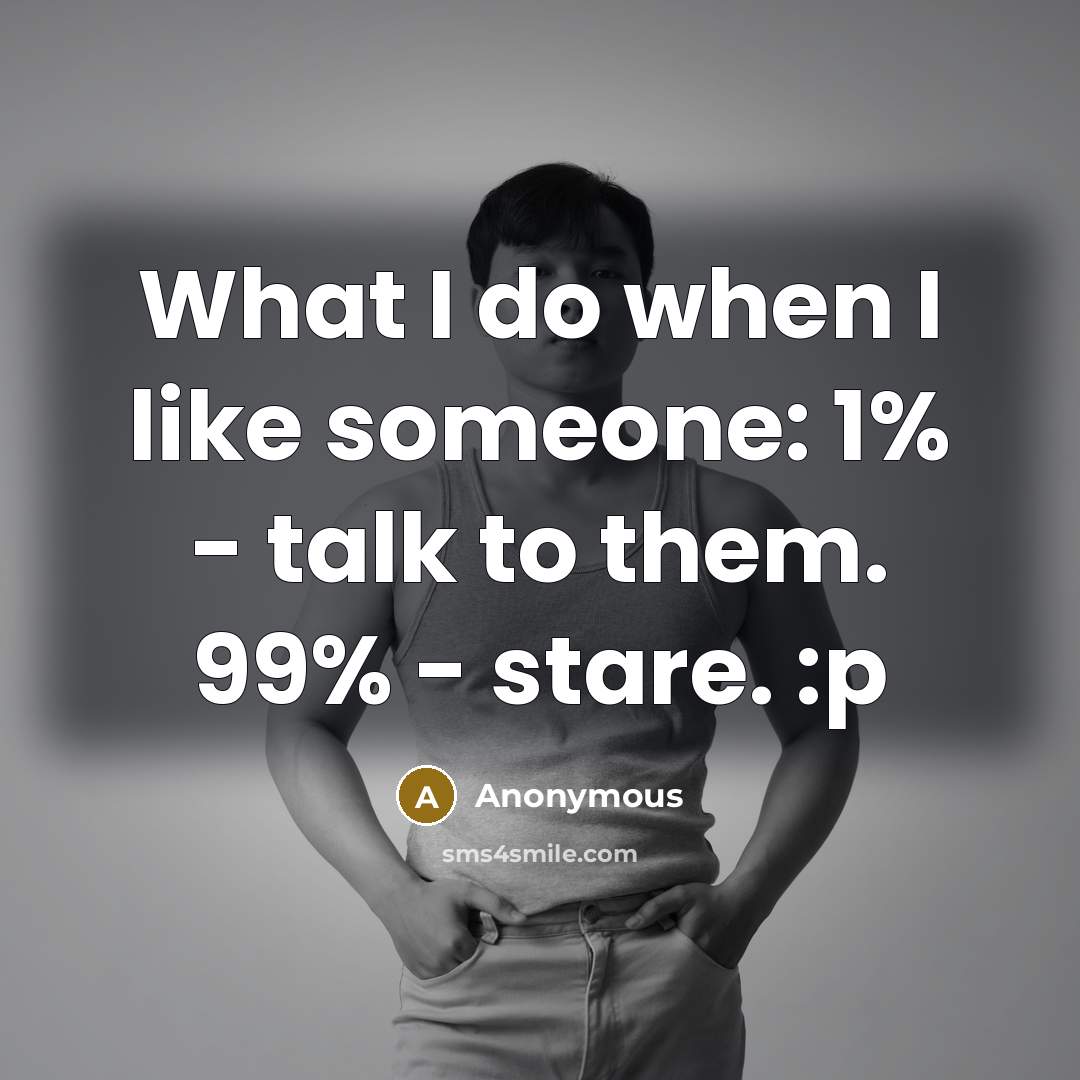 “What I do when I like someone: 1% - talk to them. 99% - stare. :p” quote by Anonymous