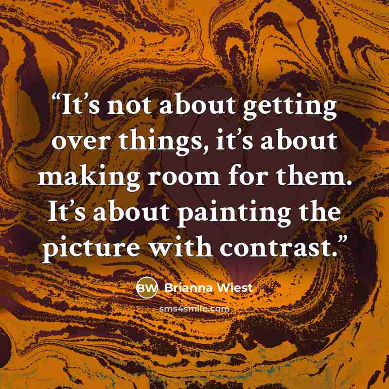 “It’s not about getting over things, it’s about making room for them. It’s about painting the picture with contrast.” quote by Brianna Wiest