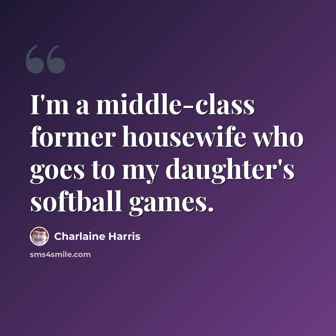 “I'm a middle-class former housewife who goes to my daughter's softball games.” quote by Charlaine Harris