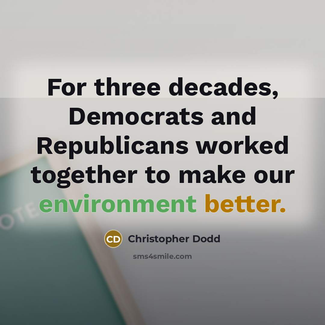 “For three decades, Democrats and Republicans worked together to make our environment better.” quote by Christopher Dodd