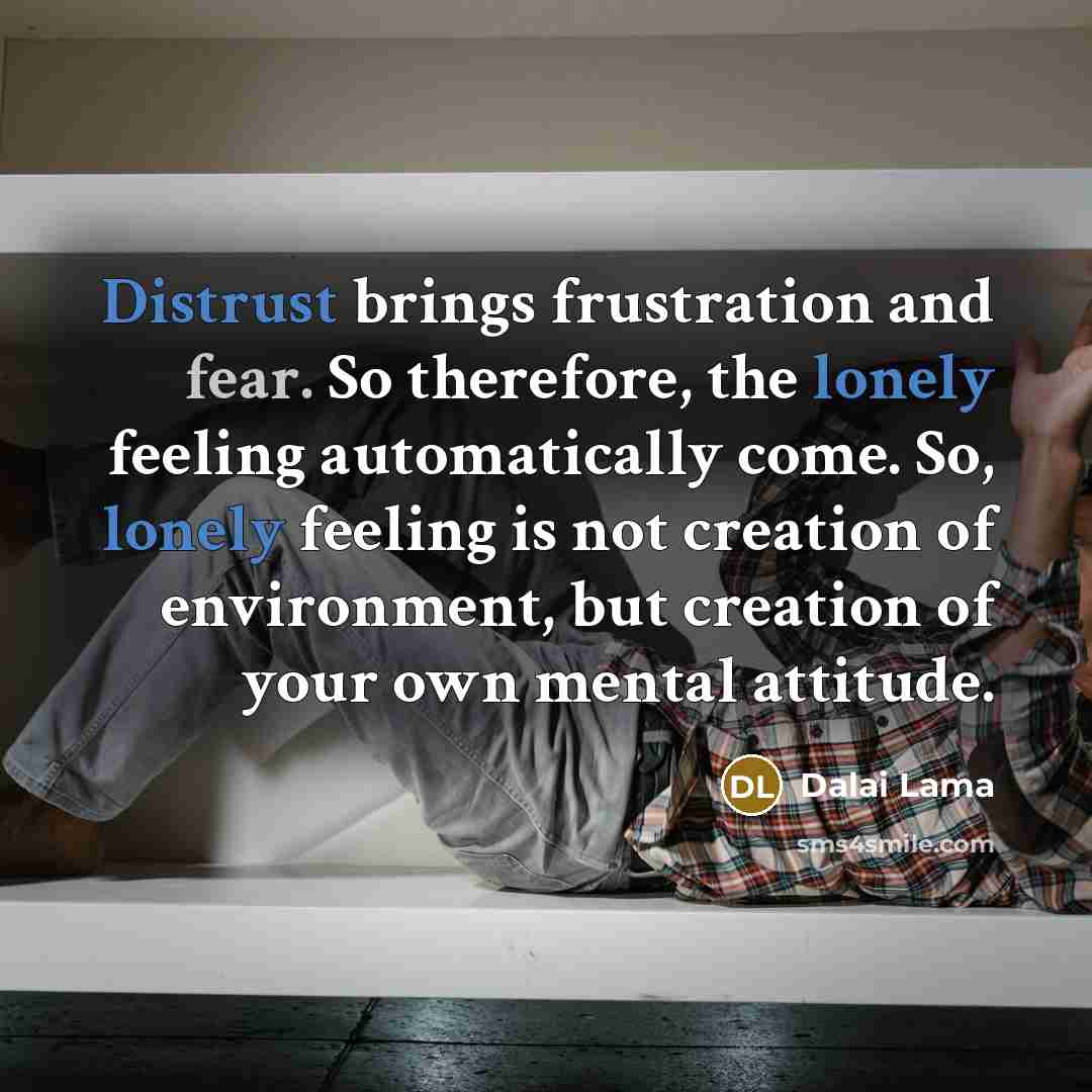 “Distrust brings frustration and fear. So therefore, the lonely feeling automatically come. So, lonely feeling is not creation of environment, but creation of your own mental attitude.” quote by Dalai Lama