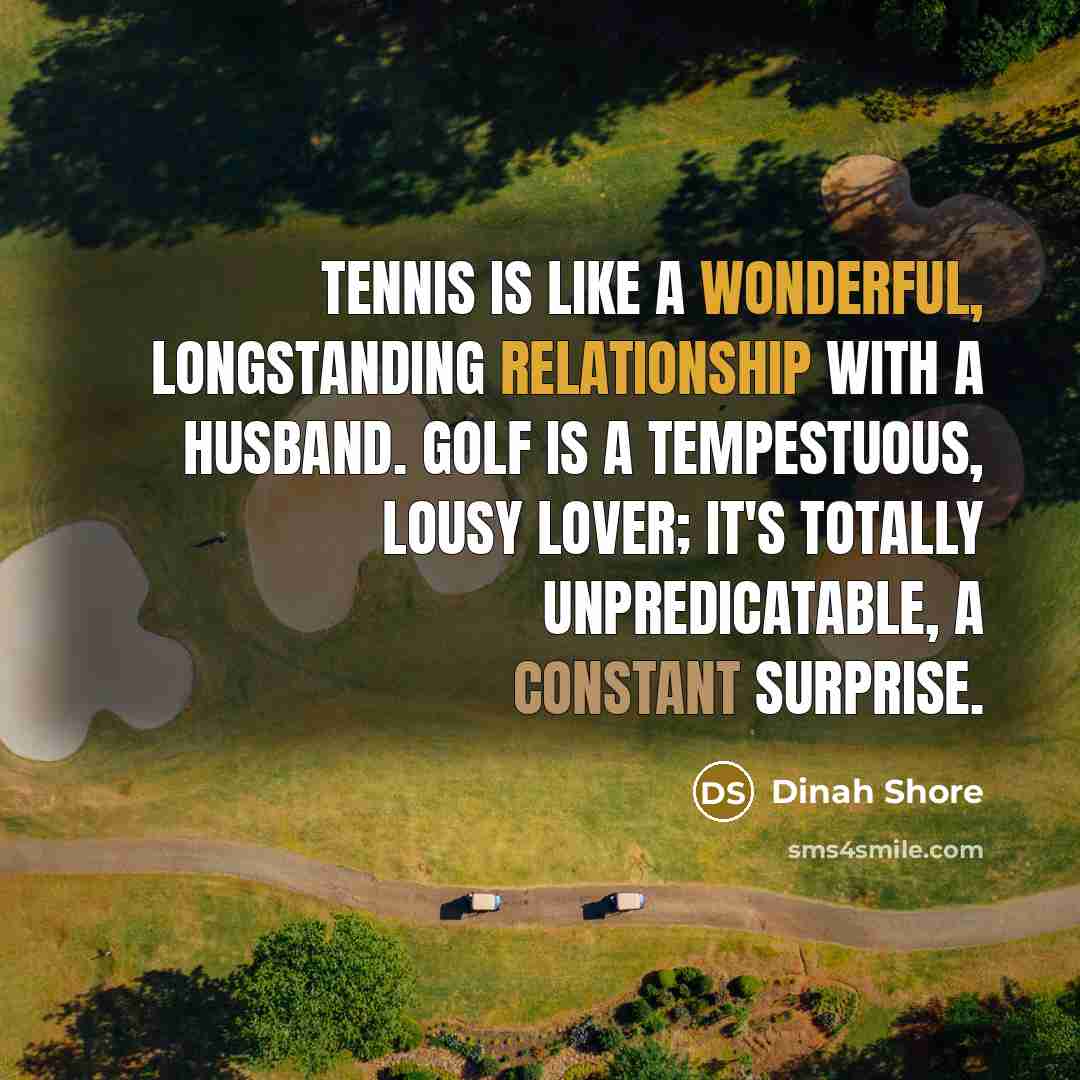 “Tennis is like a wonderful, longstanding relationship with a husband. Golf is a tempestuous, lousy lover; it's totally unpredicatable, a constant surprise.” quote by Dinah Shore