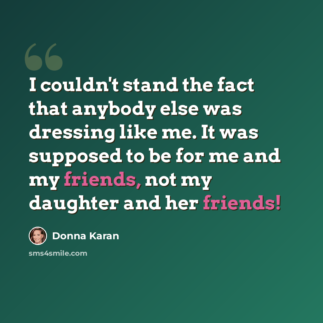“I couldn't stand the fact that anybody else was dressing like me. It was supposed to be for me and my friends, not my daughter and her friends!” quote by Donna Karan