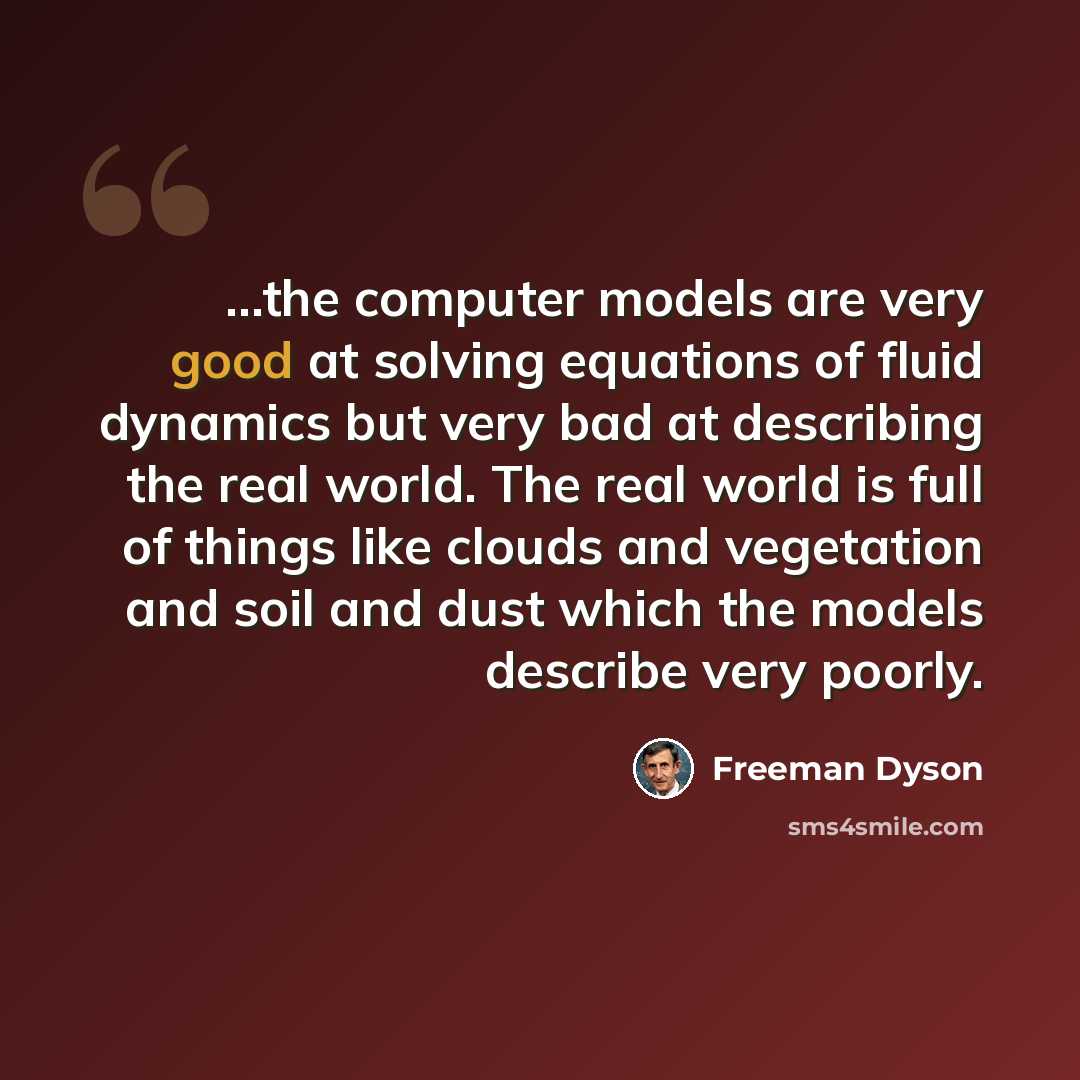 “...the computer models are very good at solving equations of fluid dynamics but very bad at describing the real world. The real world is full of things like clouds and vegetation and soil and dust which the models describe very poorly.” quote by Freeman Dyson