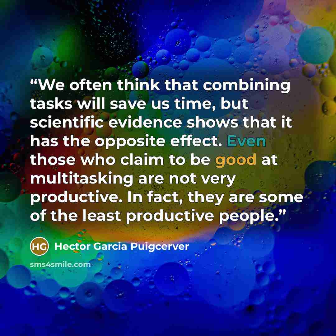 “We often think that combining tasks will save us time, but scientific evidence shows that it has the opposite effect. Even those who claim to be good at multitasking are not very productive. In fact, they are some of the least productive people.” quote by Hector Garcia Puigcerver