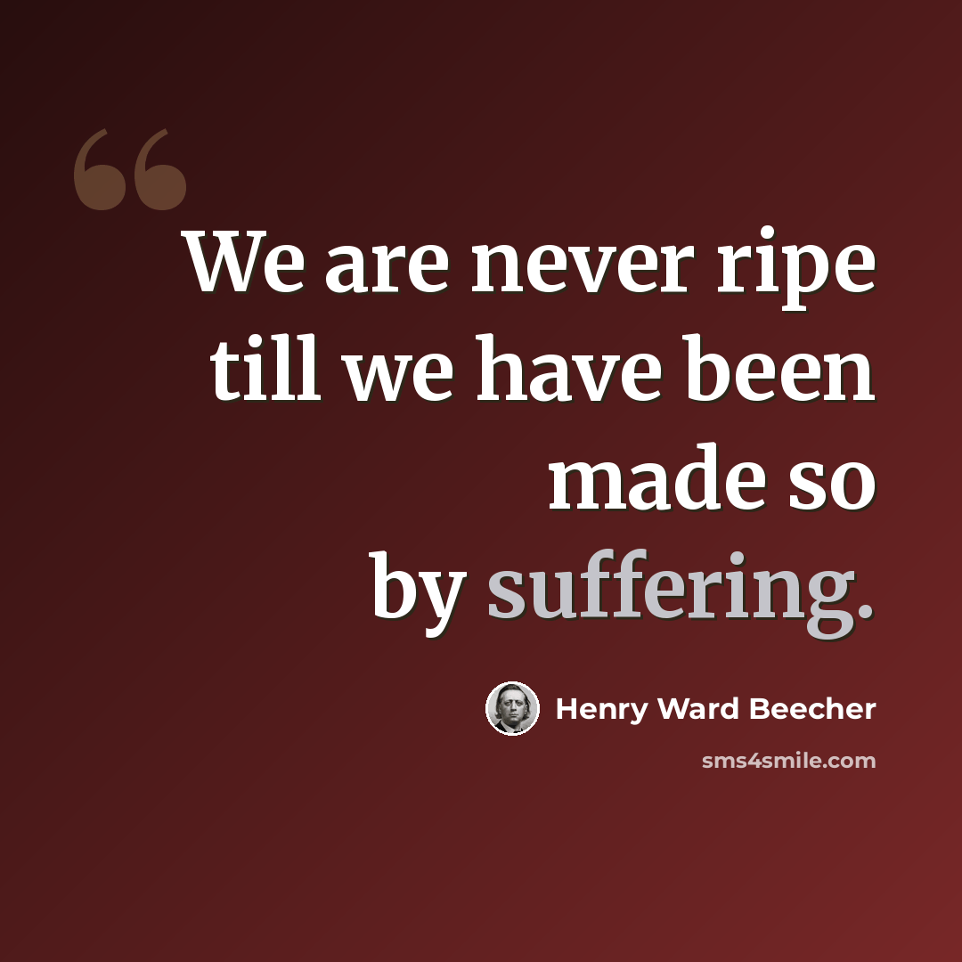 “We are never ripe till we have been made so by suffering.” quote by Henry Ward Beecher