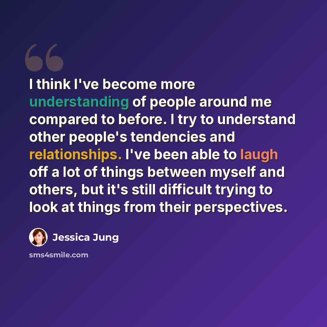 “I think I've become more understanding of people around me compared to before. I try to understand other people's tendencies and relationships. I've been able to laugh off a lot of things between myself and others, but it's still difficult trying to look at things from their perspectives.” quote by Jessica Jung