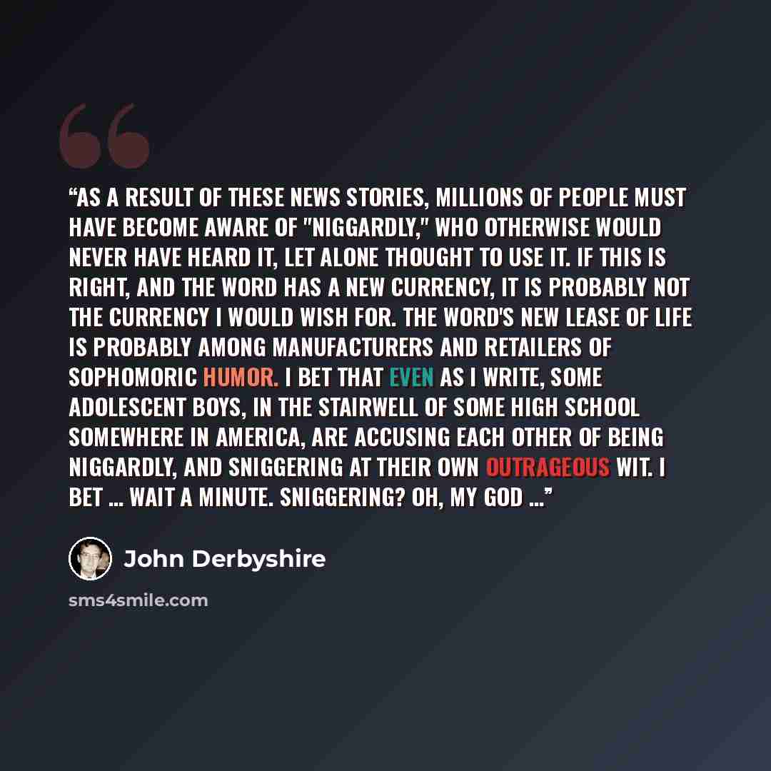 “As a result of these news stories, millions of people must have become aware of "niggardly," who otherwise would never have heard it, let alone thought to use it. If this is right, and the word has a new currency, it is probably not the currency I would wish for. The word's new lease of life is…” quote by John Derbyshire