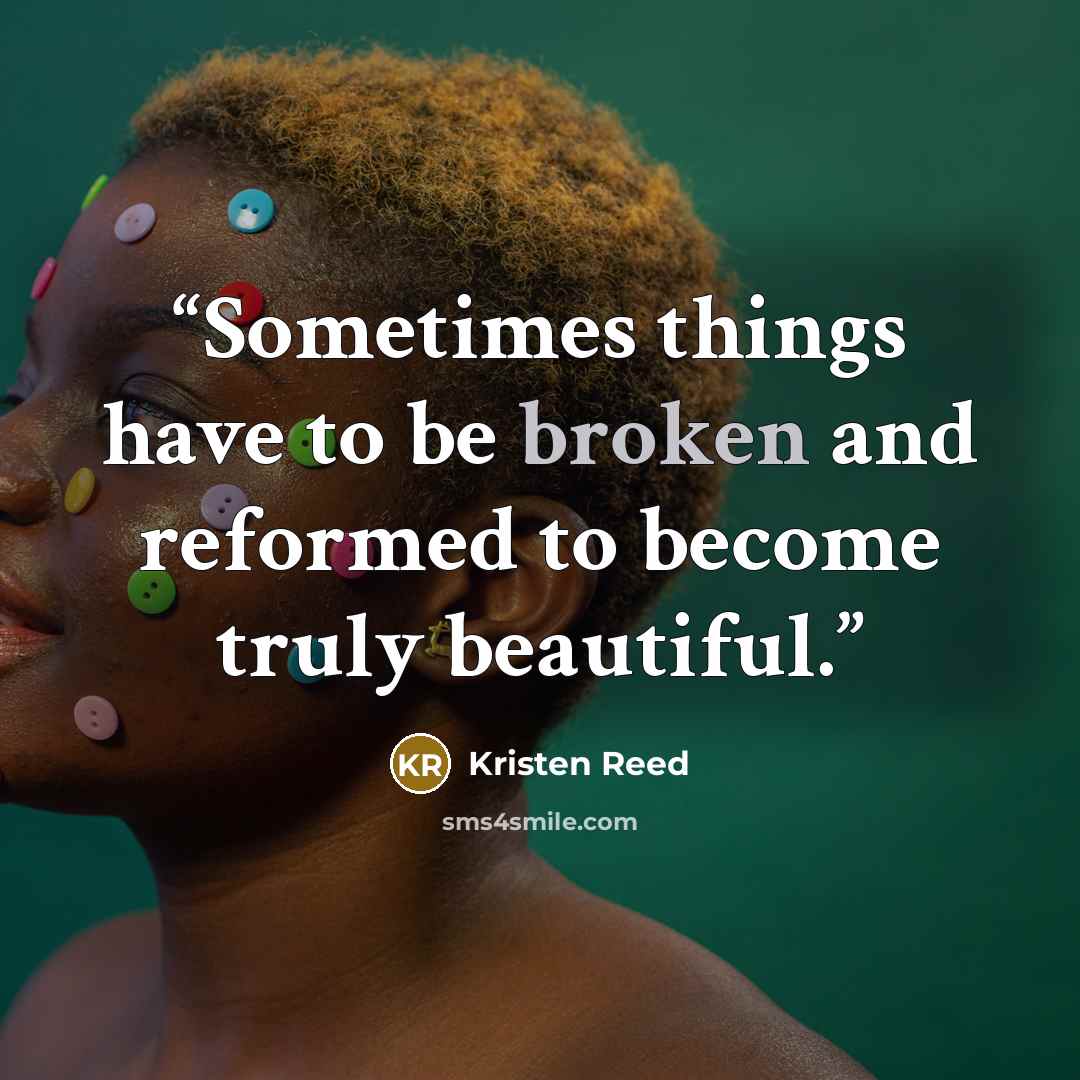 “Sometimes things have to be broken and reformed to become truly beautiful.” quote by Kristen Reed
