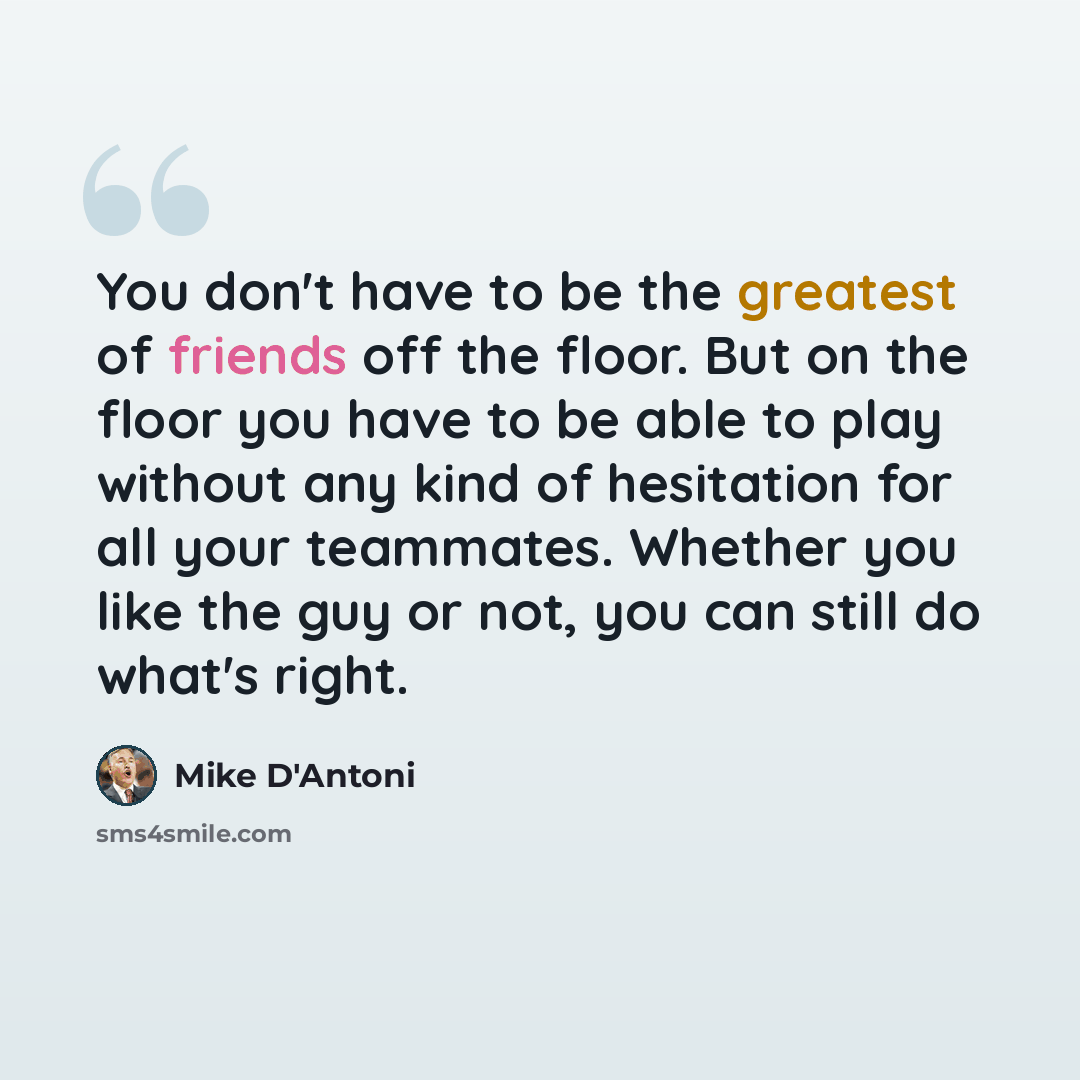 “You don't have to be the greatest of friends off the floor. But on the floor you have to be able to play without any kind of hesitation for all your teammates. Whether you like the guy or not, you can still do what's right.” quote by Mike D'Antoni