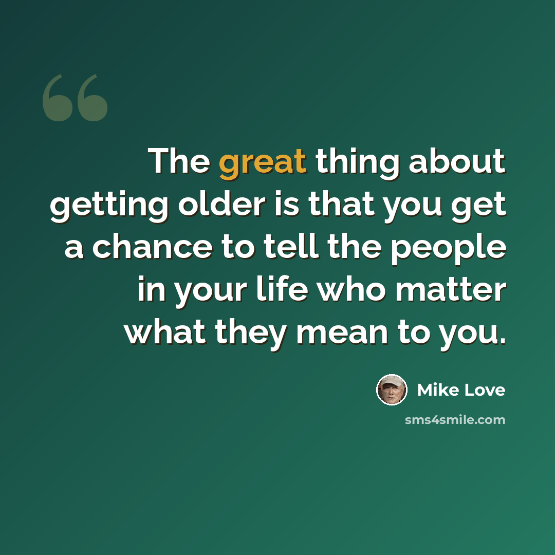 “The great thing about getting older is that you get a chance to tell the people in your life who matter what they mean to you.” quote by Mike Love