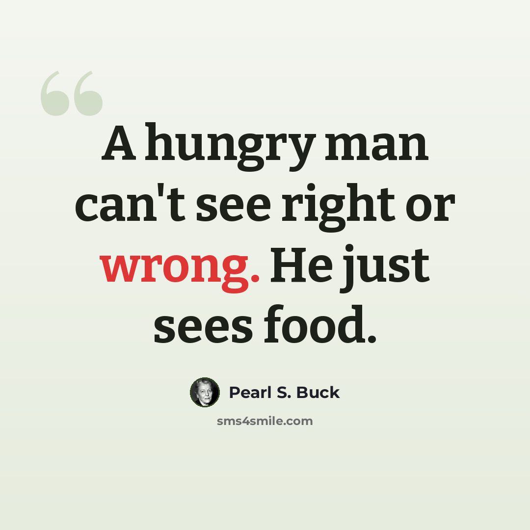 “A hungry man can't see right or wrong. He just sees food.” quote by Pearl S. Buck