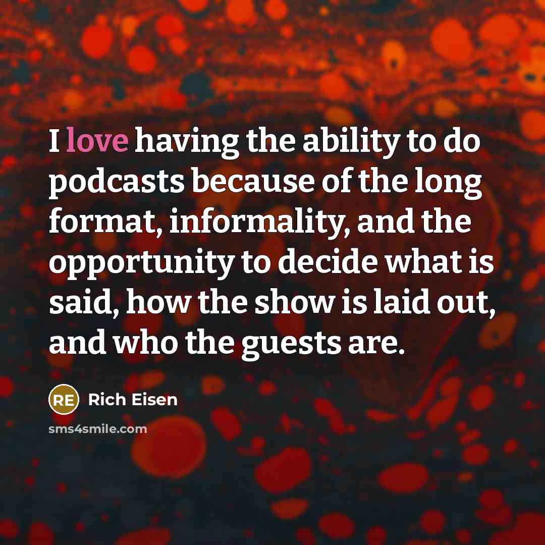 “I love having the ability to do podcasts because of the long format, informality, and the opportunity to decide what is said, how the show is laid out, and who the guests are.” quote by Rich Eisen