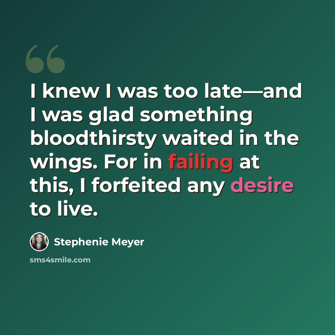 “I knew I was too late—and I was glad something bloodthirsty waited in the wings. For in failing at this, I forfeited any desire to live.” quote by Stephenie Meyer