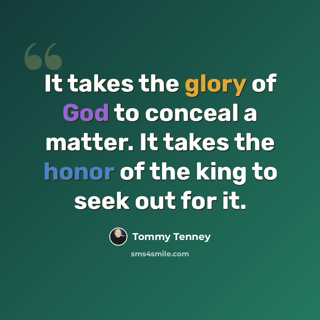 “It takes the glory of God to conceal a matter. It takes the honor of the king to seek out for it.” quote by Tommy Tenney