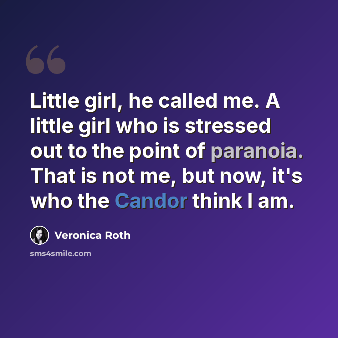 “Little girl, he called me. A little girl who is stressed out to the point of paranoia. That is not me, but now, it's who the Candor think I am.” quote by Veronica Roth